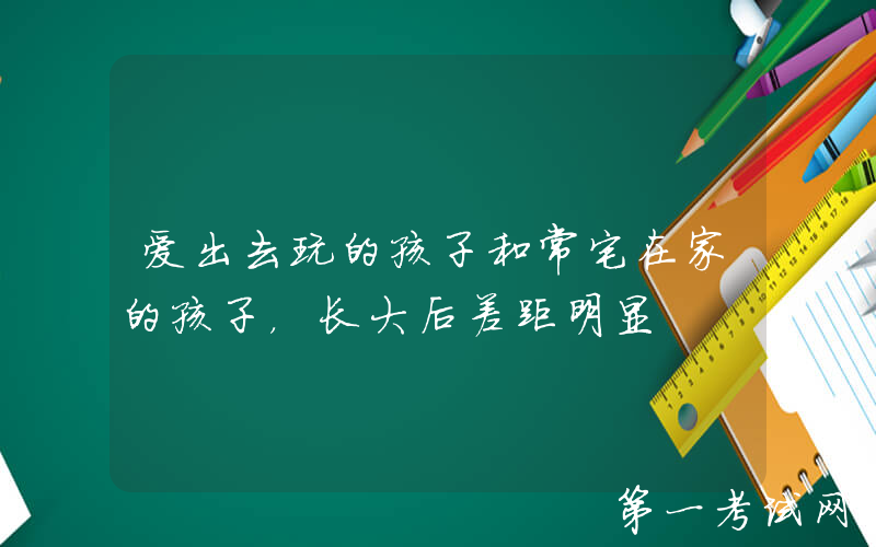 爱出去玩的孩子和常宅在家的孩子，长大后差距明显