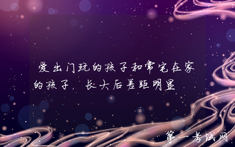 爱出门玩的孩子和常宅在家的孩子，长大后差距明显