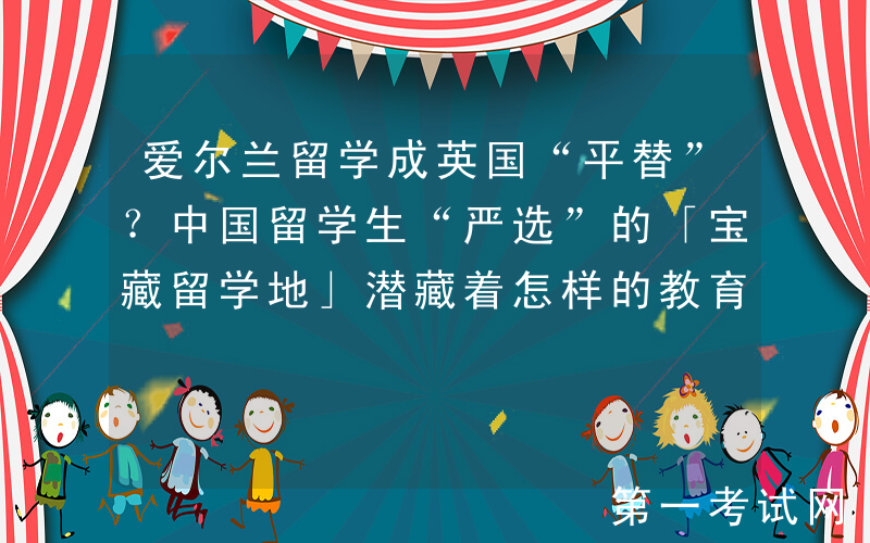 爱尔兰留学成英国“平替”？中国留学生“严选”的「宝藏留学地」潜藏着怎样的教育实力？