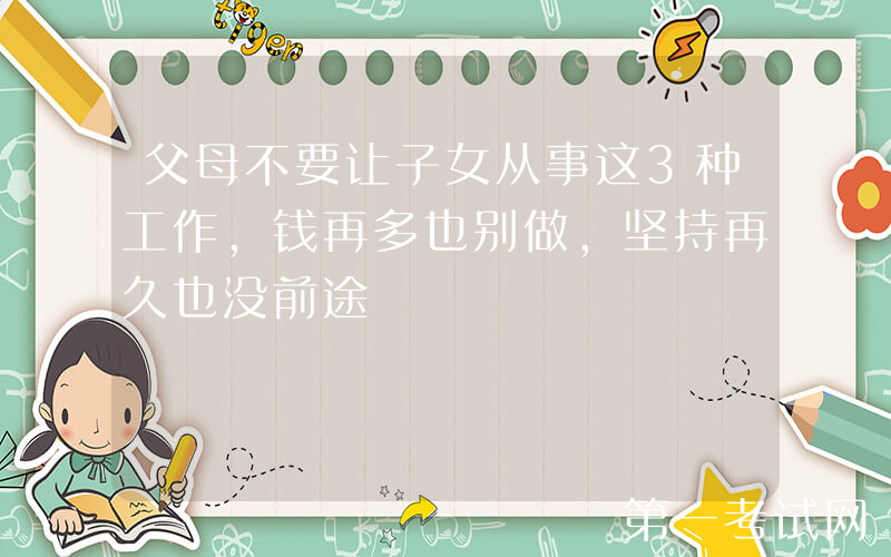父母不要让子女从事这3种工作，钱再多也别做，坚持再久也没前途