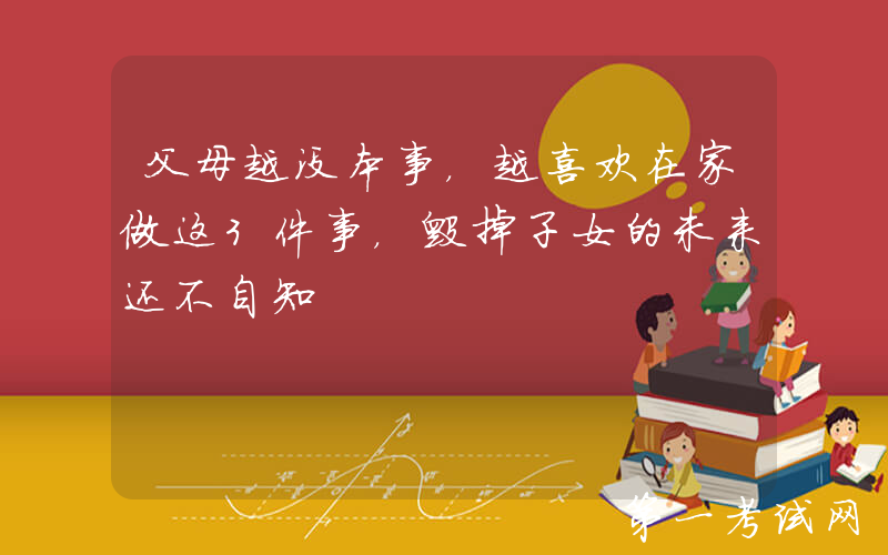 父母越没本事，越喜欢在家做这3件事，毁掉子女的未来还不自知