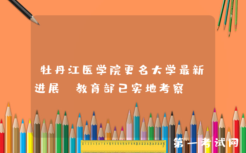 牡丹江医学院更名大学最新进展：教育部已实地考察