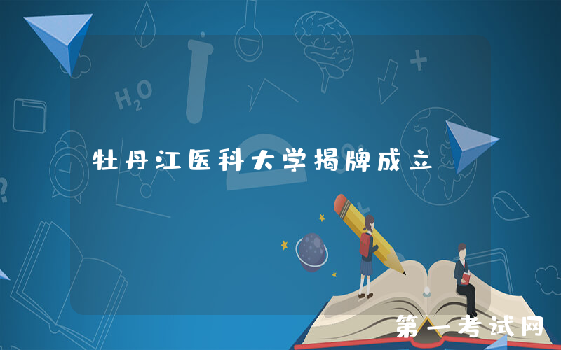 牡丹江医科大学揭牌成立！