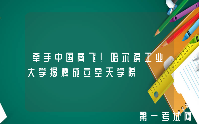 牵手中国商飞！哈尔滨工业大学揭牌成立空天学院