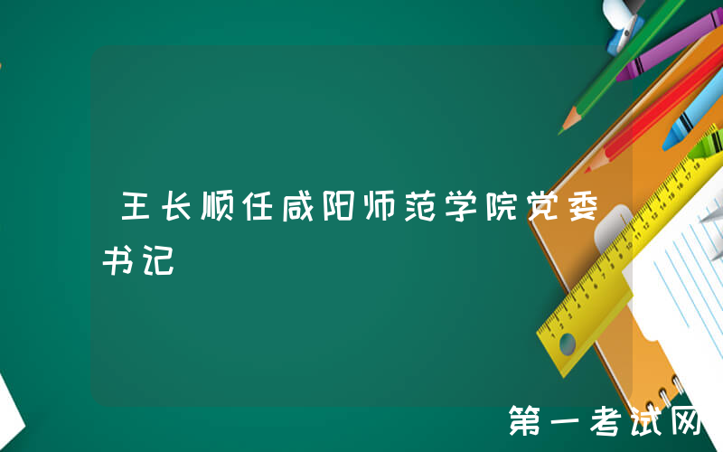 王长顺任咸阳师范学院党委书记