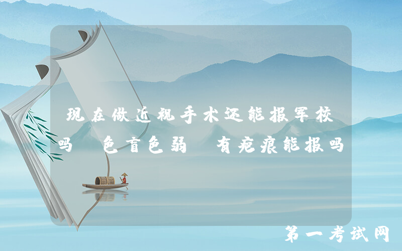 现在做近视手术还能报军校吗？色盲色弱/有疤痕能报吗？