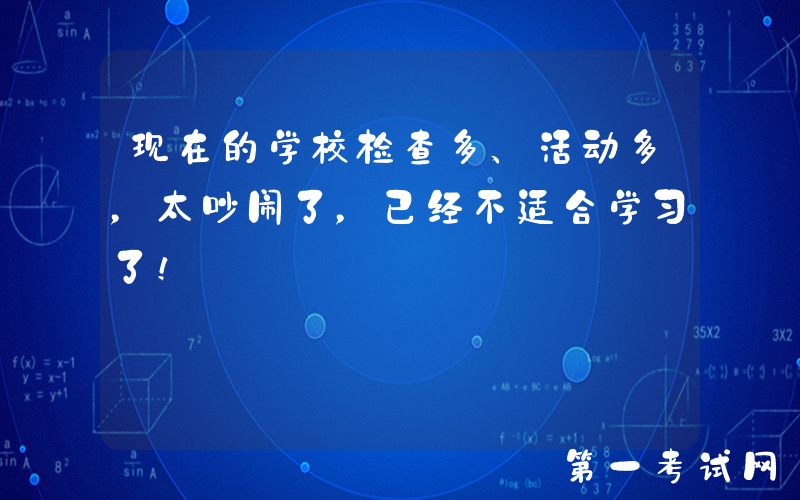 现在的学校检查多、活动多，太吵闹了，已经不适合学习了！