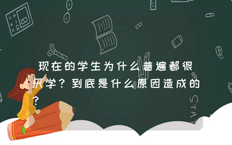 现在的学生为什么普遍都很厌学？到底是什么原因造成的？