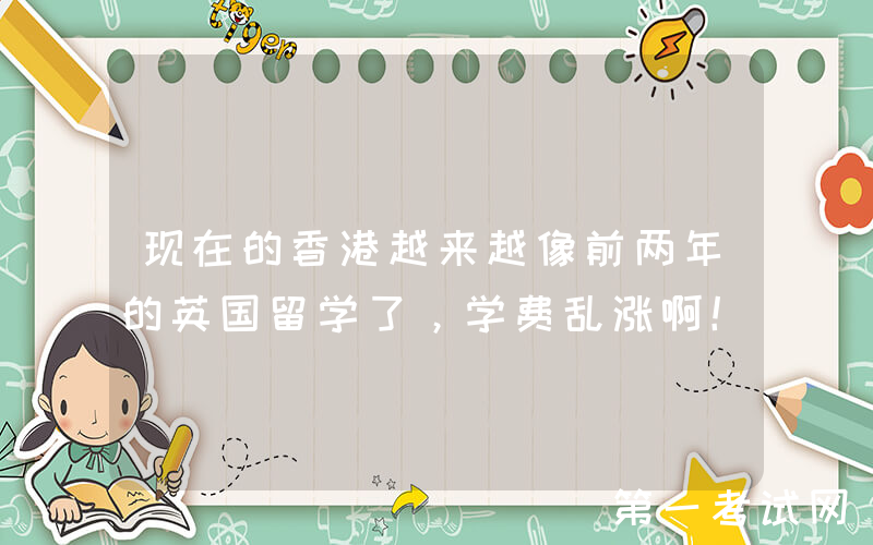 现在的香港越来越像前两年的英国留学了，学费乱涨啊！