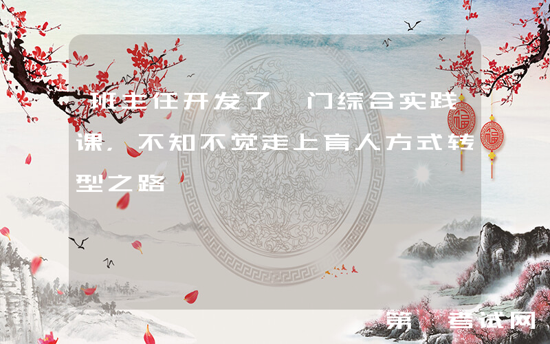 班主任开发了一门综合实践课，不知不觉走上育人方式转型之路