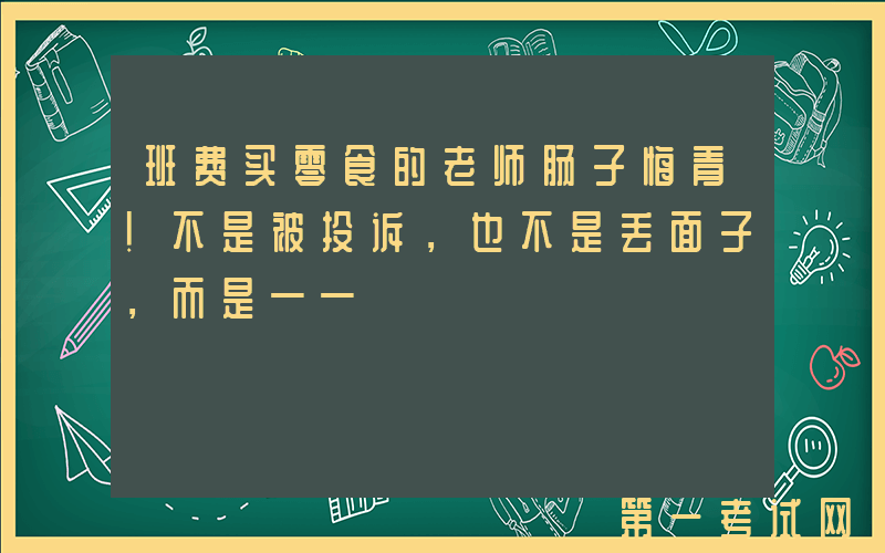 班费买零食的老师肠子悔青！不是被投诉，也不是丢面子，而是——
