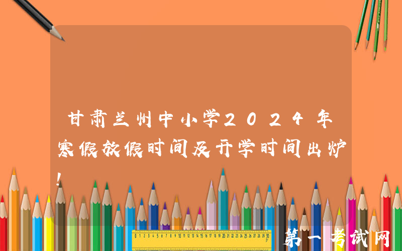 甘肃兰州中小学2024年寒假放假时间及开学时间出炉！