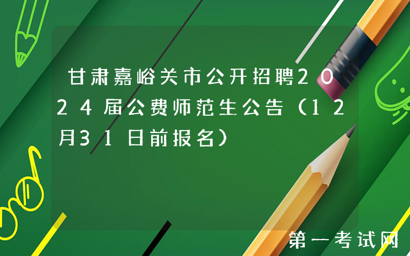 甘肃嘉峪关市公开招聘2024届公费师范生公告（12月31日前报名）