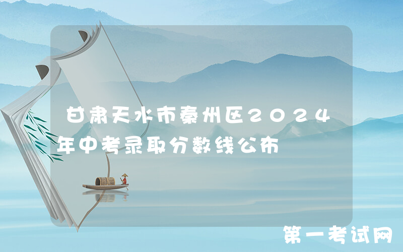 甘肃天水市秦州区2024年中考录取分数线公布