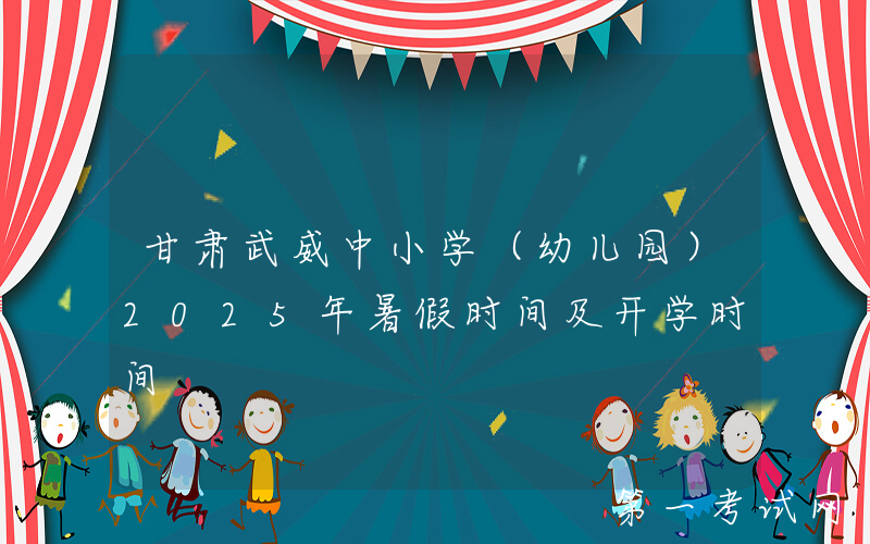 甘肃武威中小学（幼儿园）2025年暑假时间及开学时间