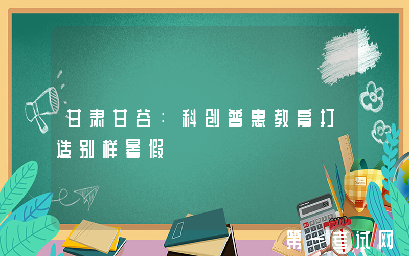 甘肃甘谷：科创普惠教育打造别样暑假