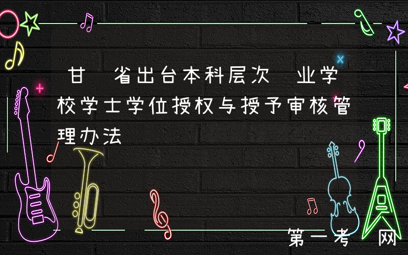 甘肃省出台本科层次职业学校学士学位授权与授予审核管理办法