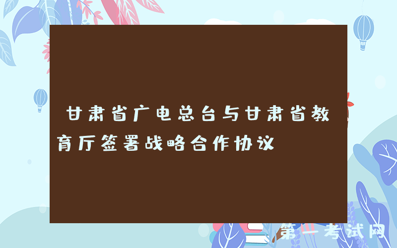 甘肃省广电总台与甘肃省教育厅签署战略合作协议