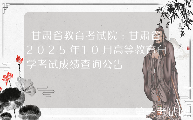 甘肃省教育考试院：甘肃省2025年10月高等教育自学考试成绩查询公告