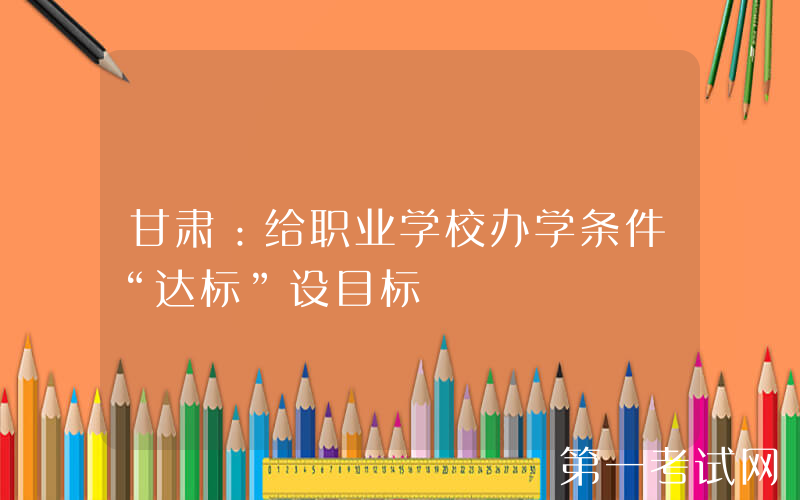 甘肃：给职业学校办学条件“达标”设目标