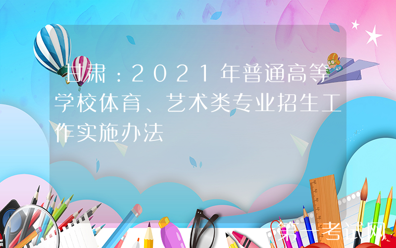 甘肃：2021年普通高等学校体育、艺术类专业招生工作实施办法