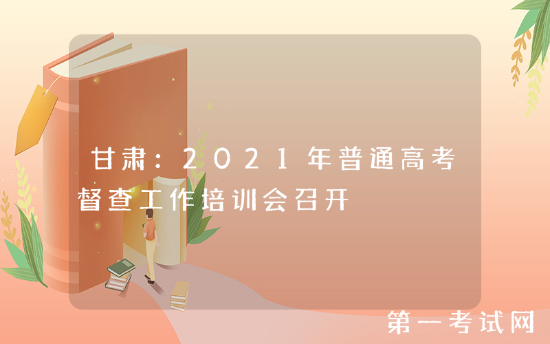 甘肃：2021年普通高考督查工作培训会召开