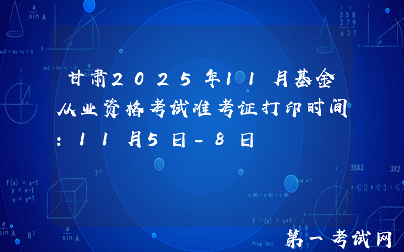 甘肃2025年11月基金从业资格考试准考证打印时间：11月5日-8日