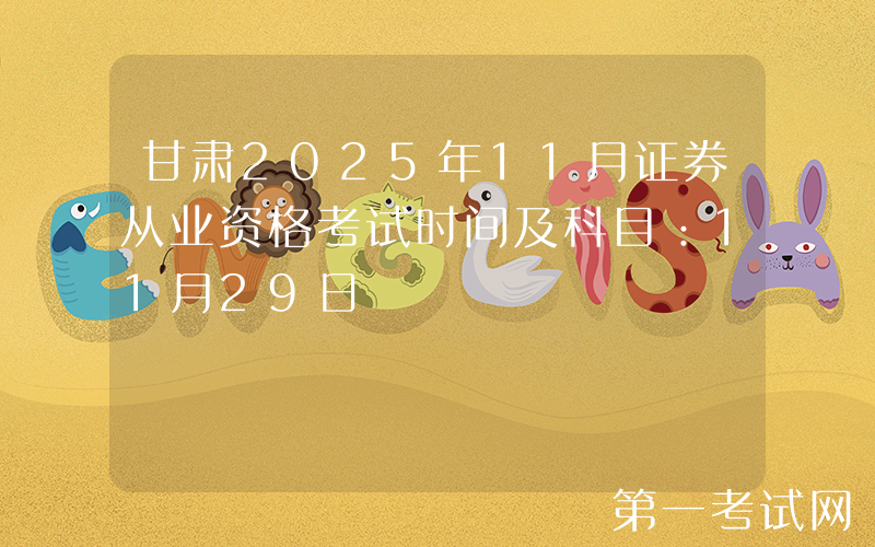 甘肃2025年11月证券从业资格考试时间及科目：11月29日