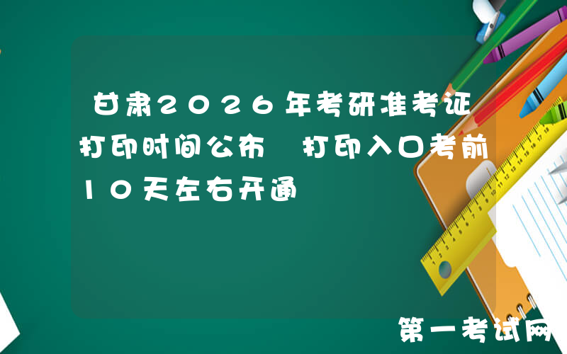 甘肃2026年考研准考证打印时间公布 打印入口考前10天左右开通