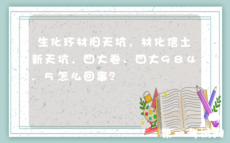 生化环材旧天坑，材化信土新天坑，四大卷、四大984.5怎么回事？