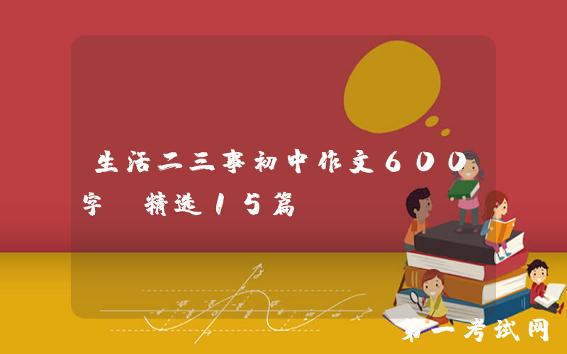 生活二三事初中作文600字（精选15篇）
