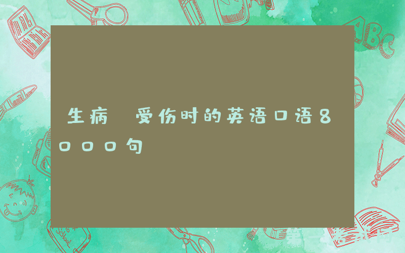 生病、受伤时的英语口语8000句