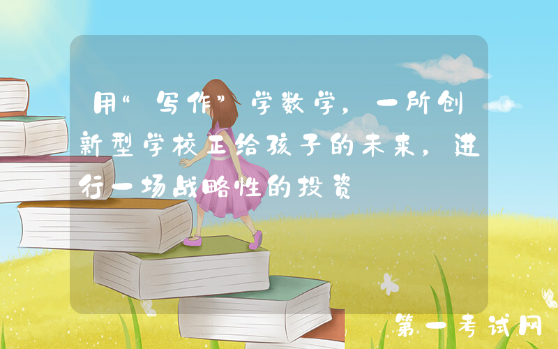 用“写作”学数学，一所创新型学校正给孩子的未来，进行一场战略性的投资