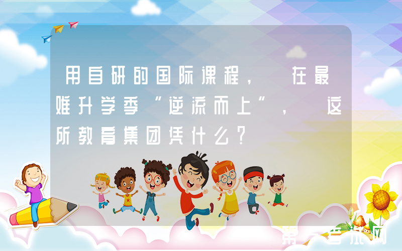 用自研的国际课程, 在最难升学季“逆流而上”, 这所教育集团凭什么？