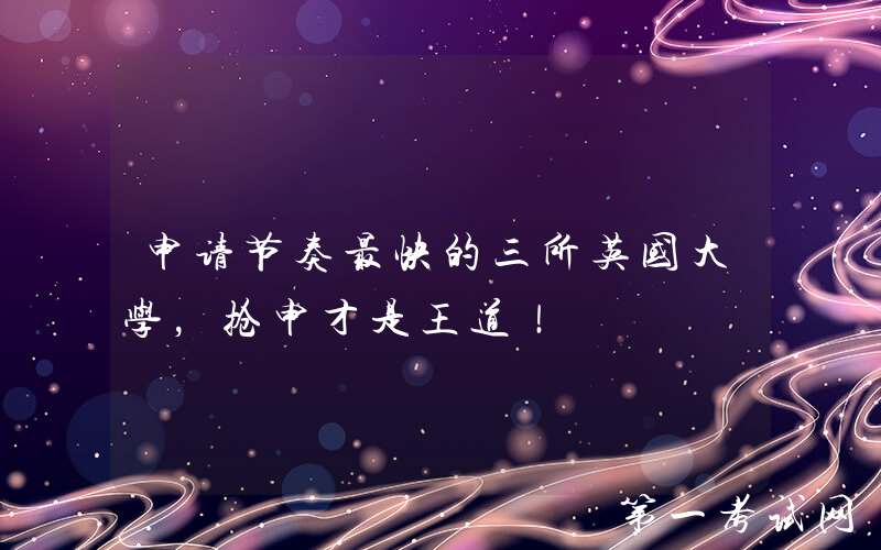 申请节奏最快的三所英国大学，抢申才是王道！