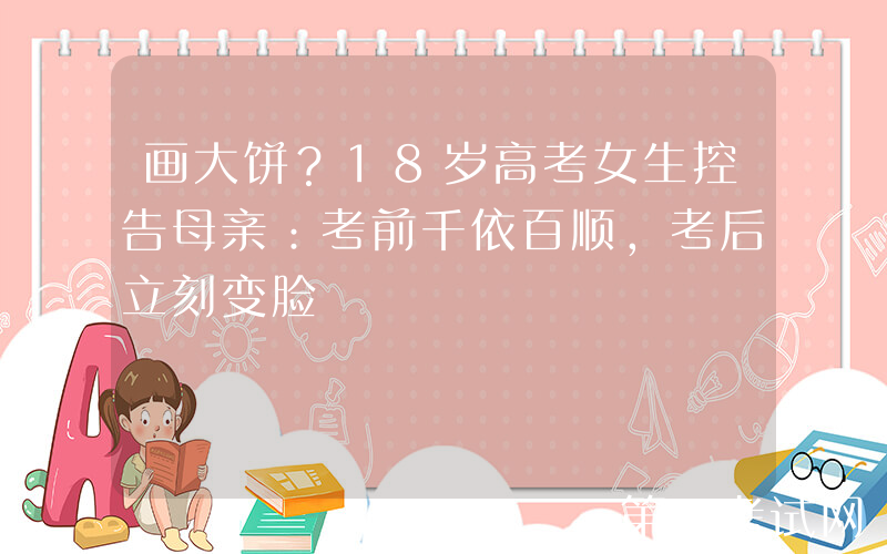 画大饼？18岁高考女生控告母亲：考前千依百顺，考后立刻变脸