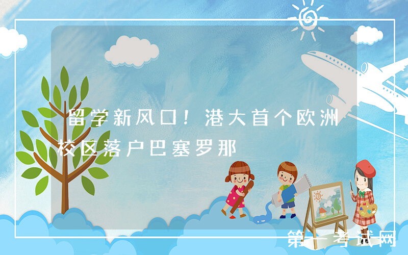 留学新风口！港大首个欧洲校区落户巴塞罗那