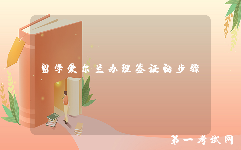 留学爱尔兰办理签证的步骤