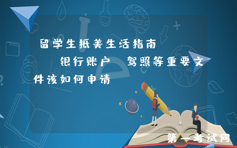 留学生抵美生活指南：SSN、银行账户、驾照等重要文件该如何申请？