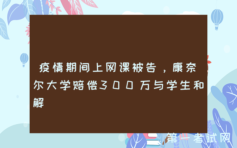 疫情期间上网课被告，康奈尔大学赔偿300万与学生和解