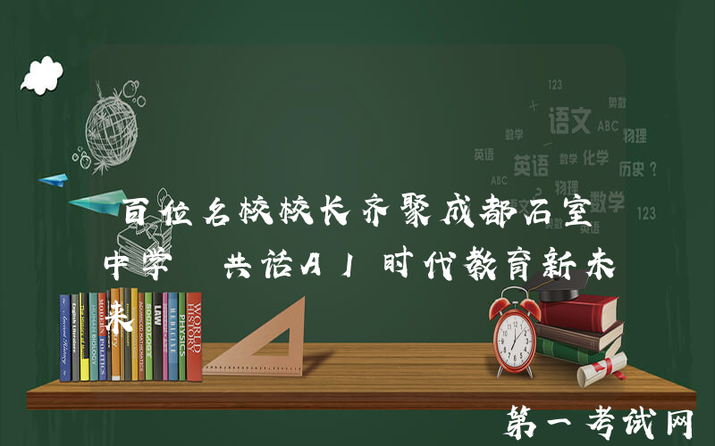 百位名校校长齐聚成都石室中学 共话AI时代教育新未来
