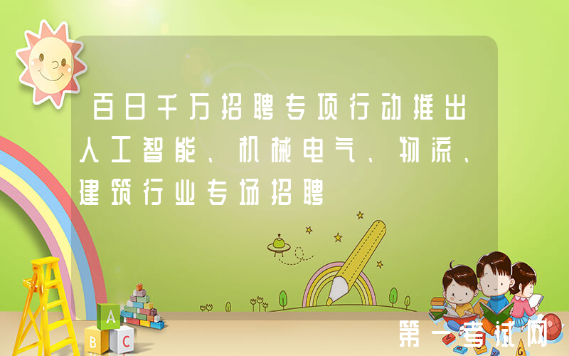 百日千万招聘专项行动推出人工智能、机械电气、物流、建筑行业专场招聘