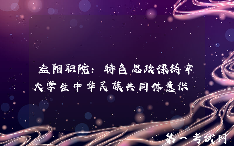 益阳职院：特色思政课铸牢大学生中华民族共同体意识