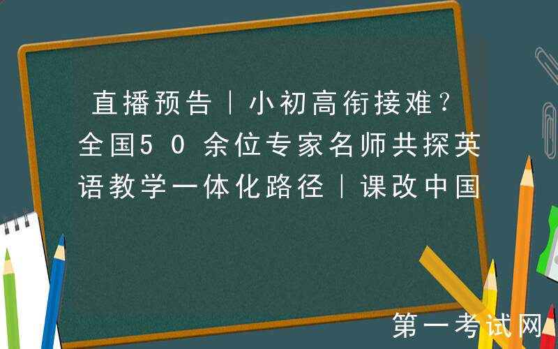 直播预告｜小初高衔接难？全国50余位专家名师共探英语教学一体化路径｜课改中国行（英语）公益教研会