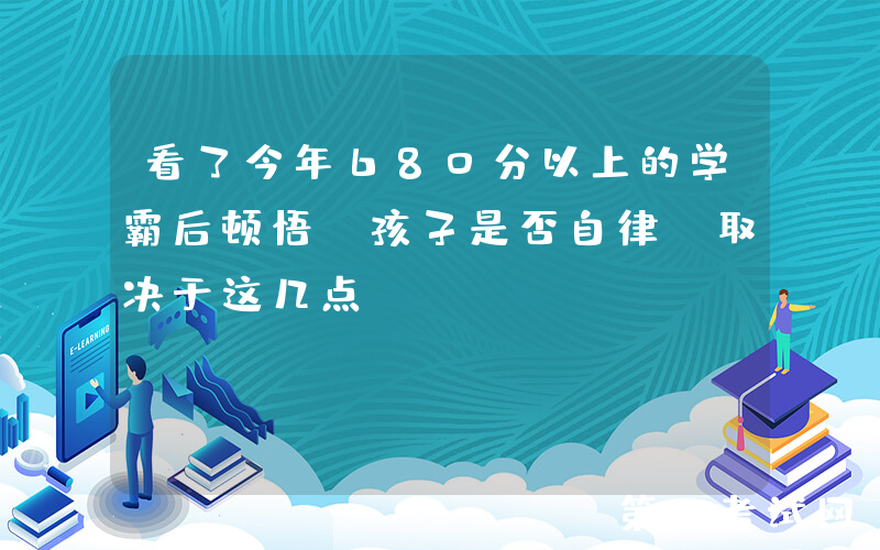 看了今年680分以上的学霸后顿悟：孩子是否自律，取决于这几点