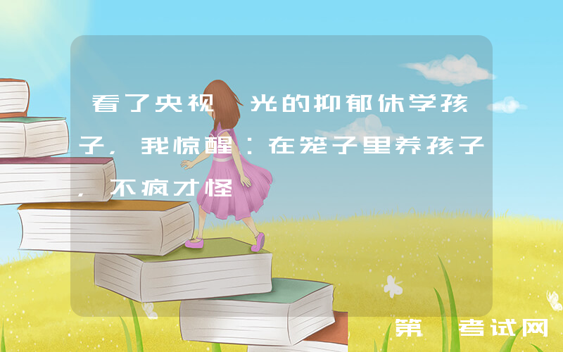 看了央视曝光的抑郁休学孩子，我惊醒：在笼子里养孩子，不疯才怪