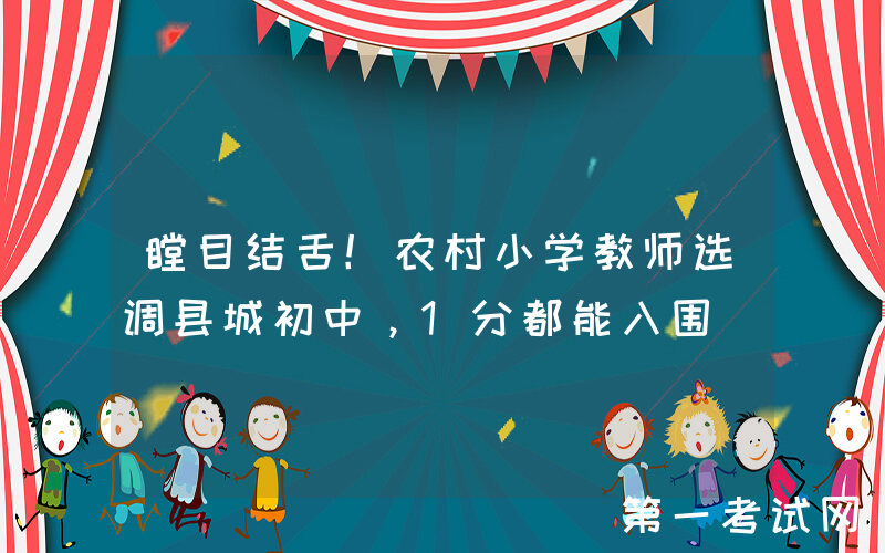 瞠目结舌！农村小学教师选调县城初中，1分都能入围