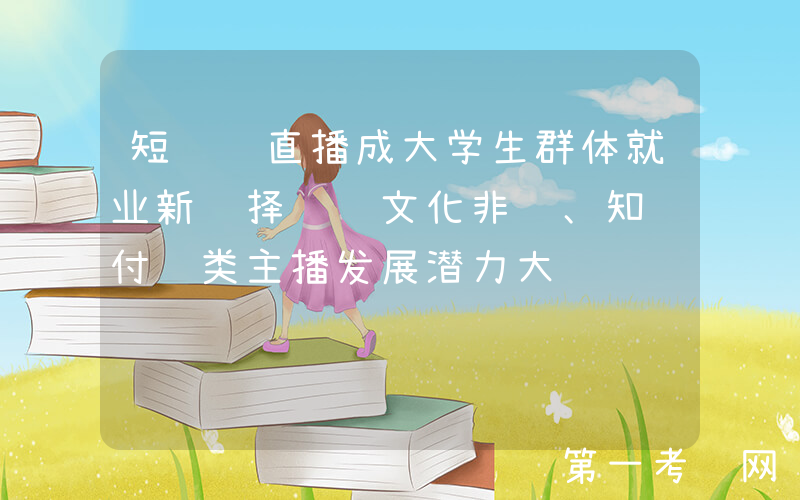 短视频直播成大学生群体就业新选择  文化非遗、知识付费类主播发展潜力大