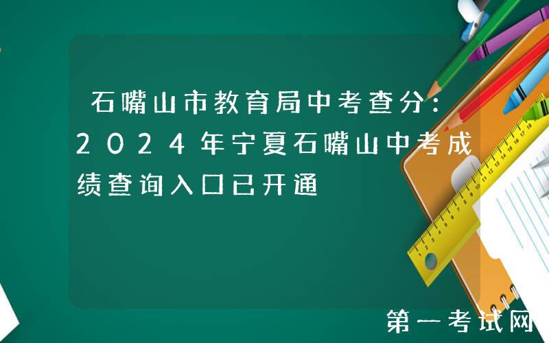 石嘴山市教育局中考查分：2024年宁夏石嘴山中考成绩查询入口已开通