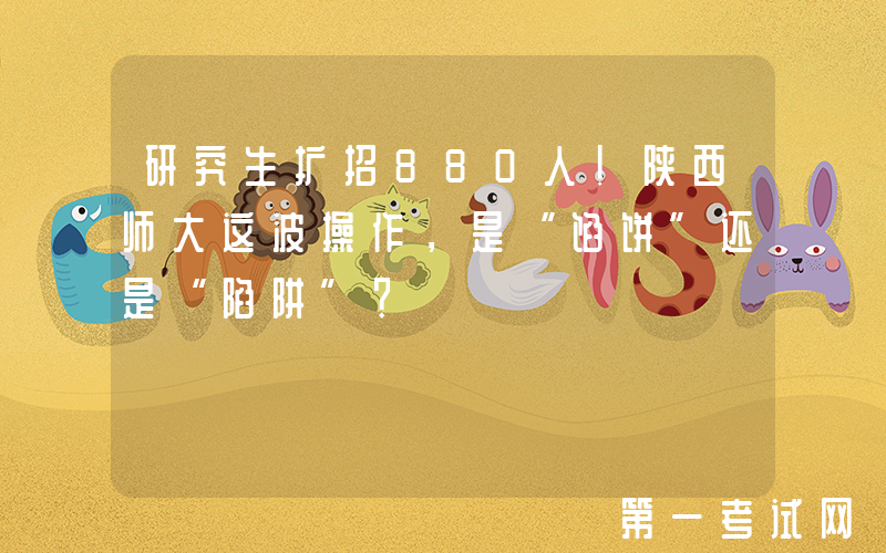 研究生扩招880人！陕西师大这波操作，是“馅饼”还是“陷阱”？